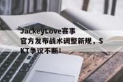 开云体育-JackeyLove赛事官方发布战术调整新规，SKT争议不断！的简单介绍