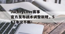 开云体育-JackeyLove赛事官方发布战术调整新规，SKT争议不断！的简单介绍